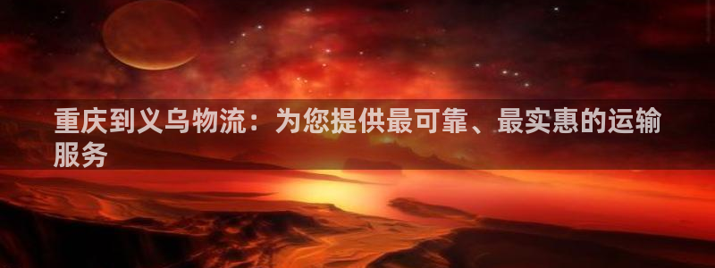 28圈黑吗：重庆到义乌物流：为您提供